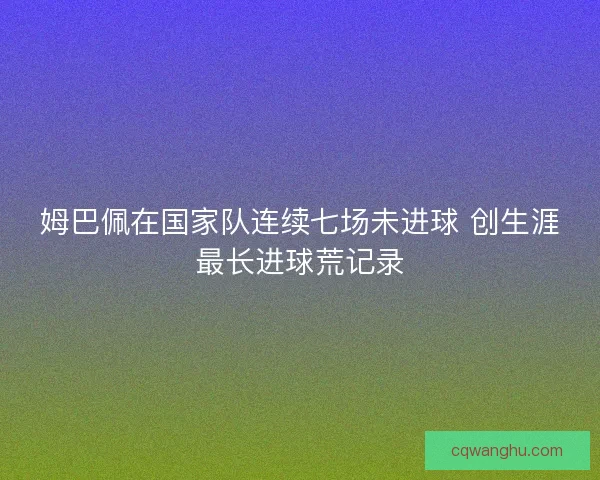 姆巴佩在国家队连续七场未进球 创生涯最长进球荒记录