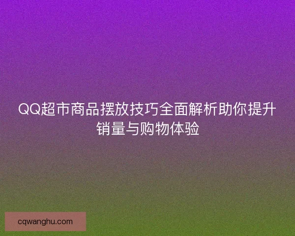 QQ超市商品摆放技巧全面解析助你提升销量与购物体验