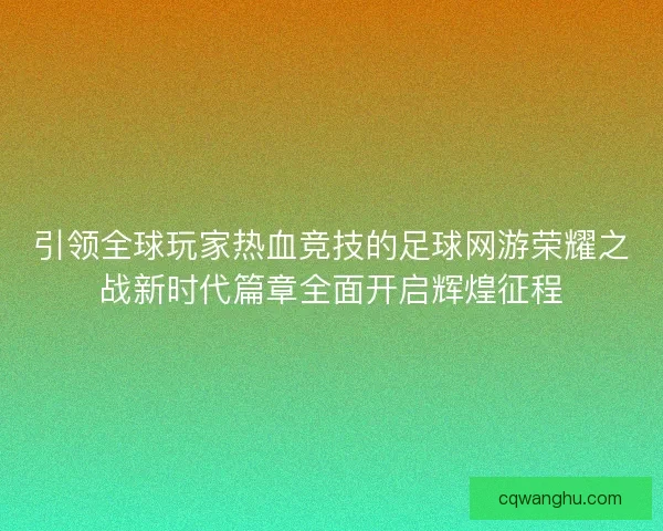 引领全球玩家热血竞技的足球网游荣耀之战新时代篇章全面开启辉煌征程