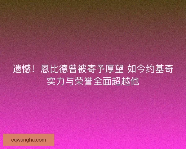 遗憾！恩比德曾被寄予厚望 如今约基奇实力与荣誉全面超越他