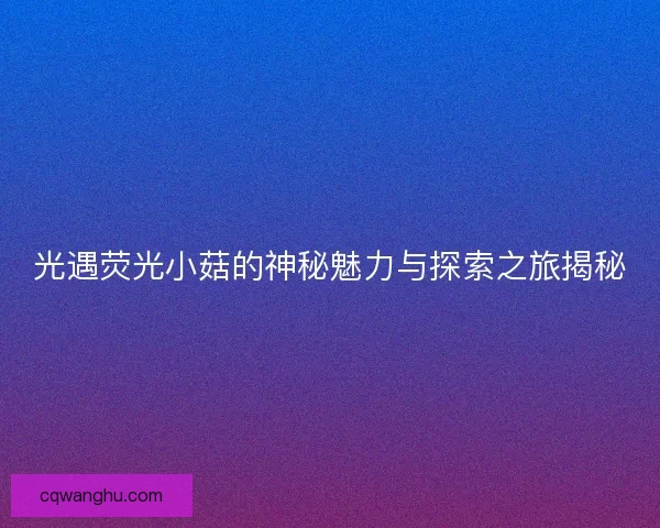 光遇荧光小菇的神秘魅力与探索之旅揭秘