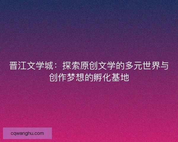 晋江文学城：探索原创文学的多元世界与创作梦想的孵化基地