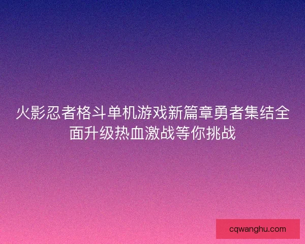 火影忍者格斗单机游戏新篇章勇者集结全面升级热血激战等你挑战