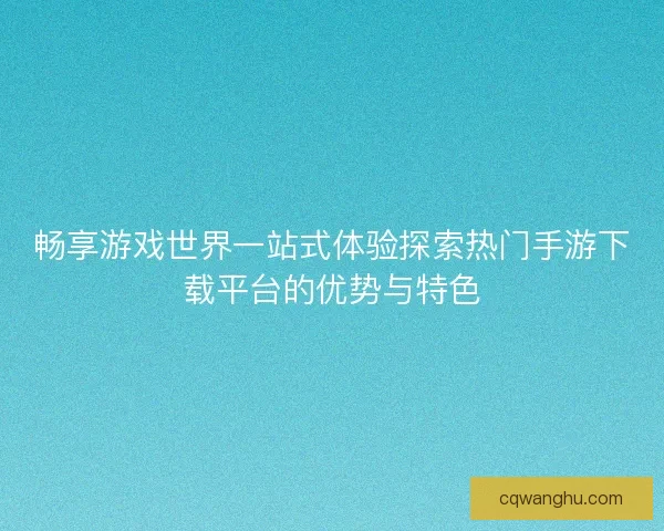 畅享游戏世界一站式体验探索热门手游下载平台的优势与特色