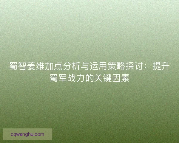 蜀智姜维加点分析与运用策略探讨：提升蜀军战力的关键因素
