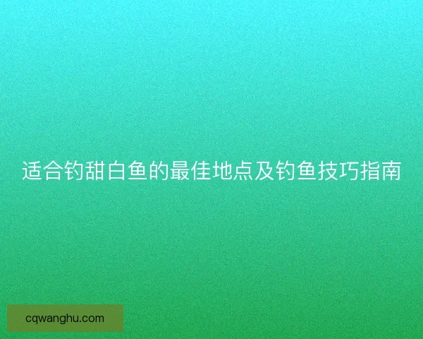 适合钓甜白鱼的最佳地点及钓鱼技巧指南 适合钓甜白鱼的最佳地点及钓鱼技巧指南
