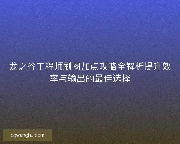 龙之谷工程师刷图加点攻略全解析提升效率与输出的最佳选择