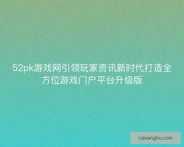 52pk游戏网引领玩家资讯新时代打造全方位游戏门户平台升级版 52pk游戏网引领玩家资讯新时代打造全方位游戏门户平台升级版