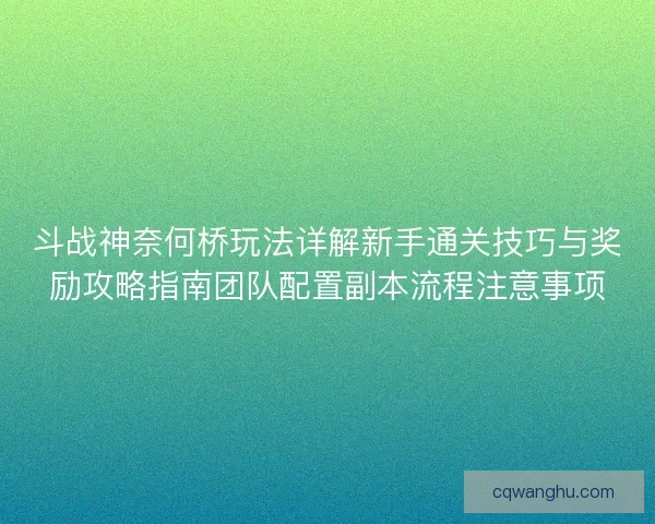 斗战神奈何桥玩法详解新手通关技巧与奖励攻略指南团队配置副本流程注意事项