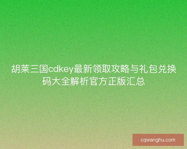 胡莱三国cdkey最新领取攻略与礼包兑换码大全解析官方正版汇总