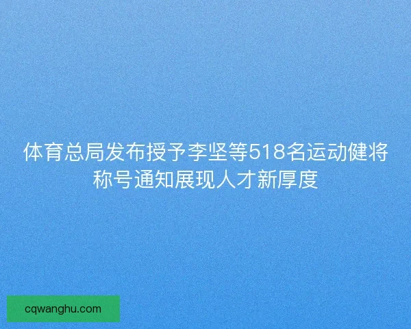 体育总局发布授予李坚等518名运动健将称号通知展现人才新厚度 体育总局发布授予李坚等518名运动健将称号通知展现人才新厚度
