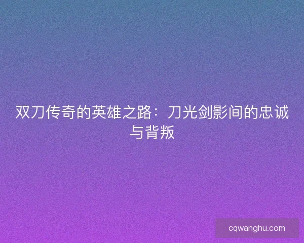 双刀传奇的英雄之路:刀光剑影间的忠诚与背叛 双刀传奇的英雄之路:刀光剑影间的忠诚与背叛