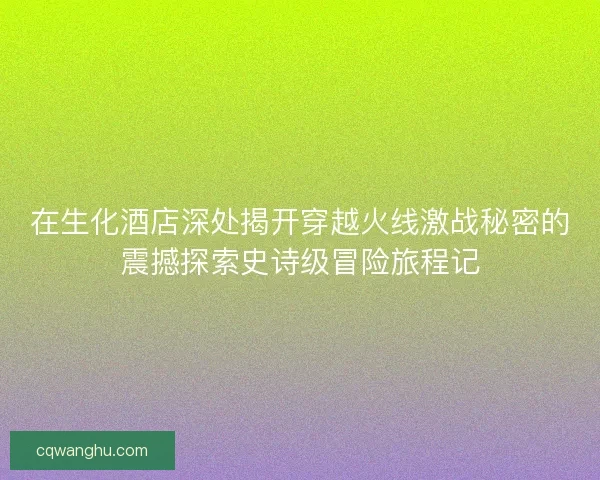 在生化酒店深处揭开穿越火线激战秘密的震撼探索史诗级冒险旅程记 在生化酒店深处揭开穿越火线激战秘密的震撼探索史诗级冒险旅程记