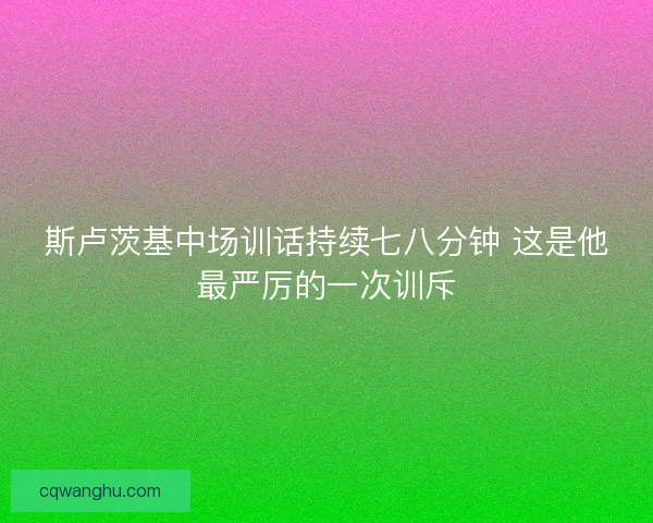 斯卢茨基中场训话持续七八分钟 这是他最严厉的一次训斥 斯卢茨基中场训话持续七八分钟 这是他最严厉的一次训斥