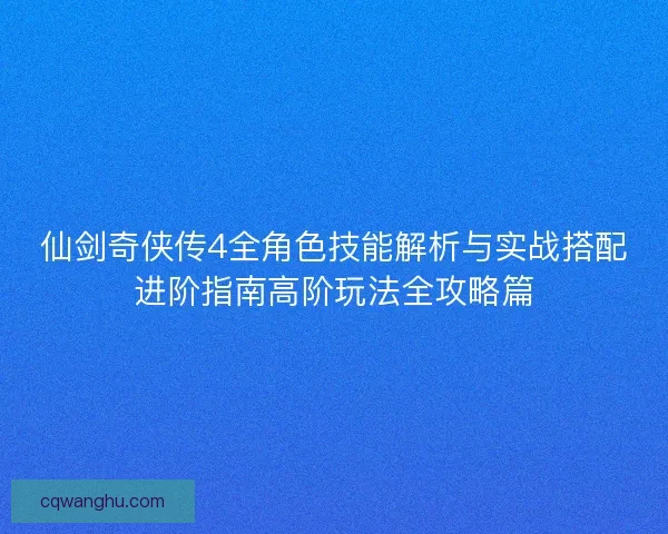仙剑奇侠传4全角色技能解析与实战搭配进阶指南高阶玩法全攻略篇