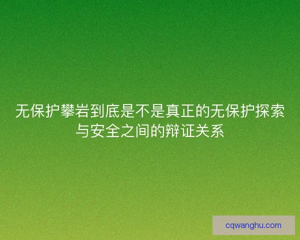 无保护攀岩到底是不是真正的无保护探索与安全之间的辩证关系