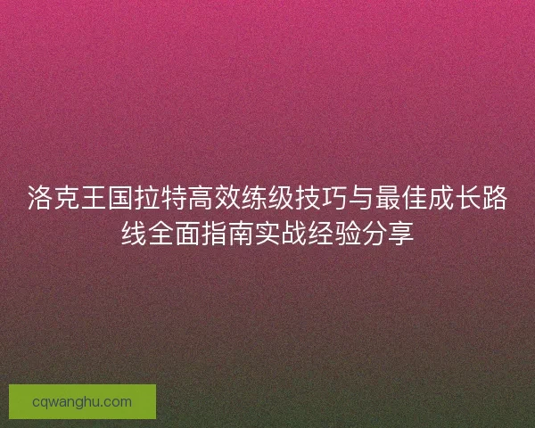 洛克王国拉特高效练级技巧与最佳成长路线全面指南实战经验分享