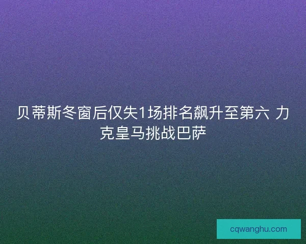 贝蒂斯冬窗后仅失1场排名飙升至第六 力克皇马挑战巴萨