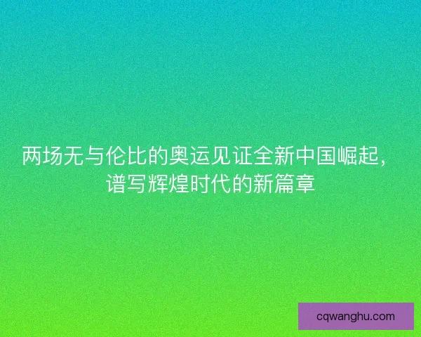 两场无与伦比的奥运见证全新中国崛起，谱写辉煌时代的新篇章