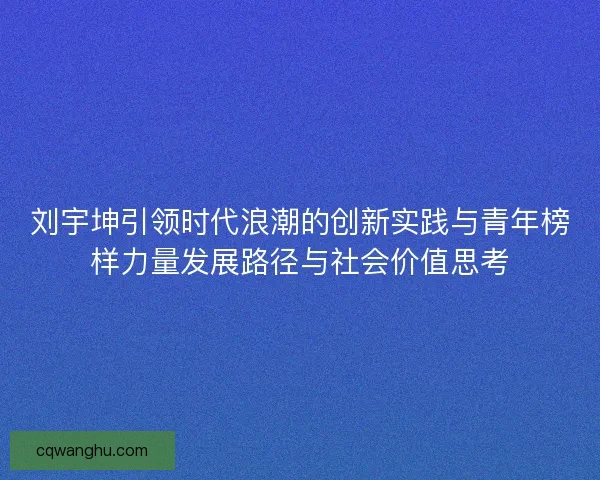 刘宇坤引领时代浪潮的创新实践与青年榜样力量发展路径与社会价值思考