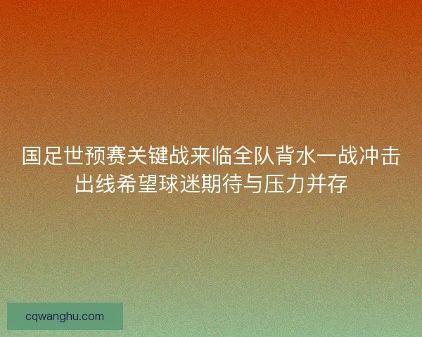 国足世预赛关键战来临全队背水一战冲击出线希望球迷期待与压力并存