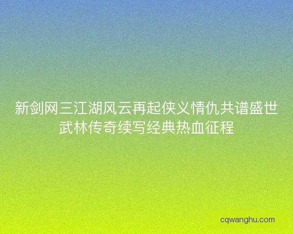 新剑网三江湖风云再起侠义情仇共谱盛世武林传奇续写经典热血征程
