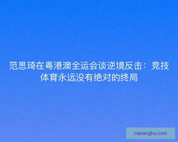 范思琦在粤港澳全运会谈逆境反击：竞技体育永远没有绝对的终局