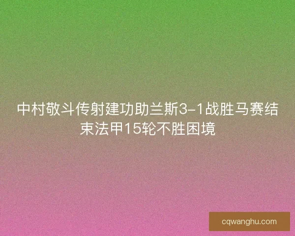 中村敬斗传射建功助兰斯3-1战胜马赛结束法甲15轮不胜困境 中村敬斗传射建功助兰斯3-1战胜马赛结束法甲15轮不胜困境