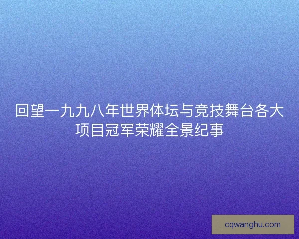 回望一九九八年世界体坛与竞技舞台各大项目冠军荣耀全景纪事