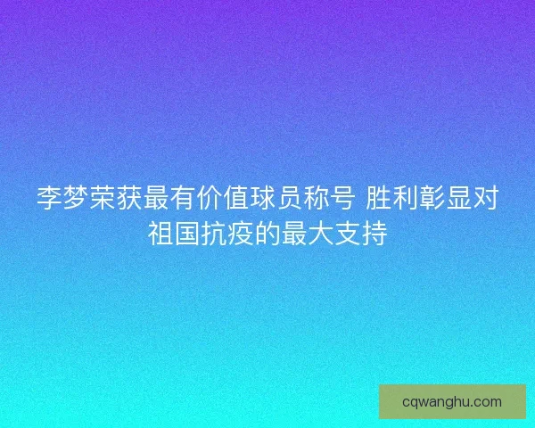 李梦荣获最有价值球员称号 胜利彰显对祖国抗疫的最大支持