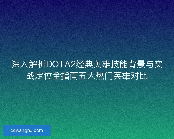 深入解析DOTA2经典英雄技能背景与实战定位全指南五大热门英雄对比