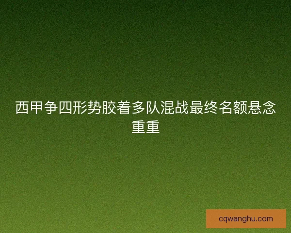 西甲争四形势胶着多队混战最终名额悬念重重