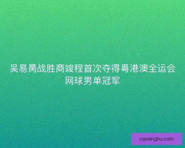 吴易昺战胜商竣程首次夺得粤港澳全运会网球男单冠军
