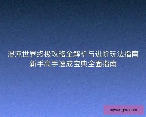 混沌世界终极攻略全解析与进阶玩法指南新手高手速成宝典全面指南