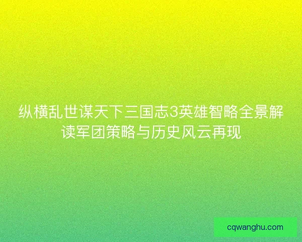 纵横乱世谋天下三国志3英雄智略全景解读军团策略与历史风云再现