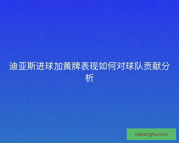 迪亚斯进球加黄牌表现如何对球队贡献分析