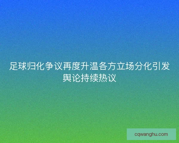 足球归化争议再度升温各方立场分化引发舆论持续热议 足球归化争议再度升温各方立场分化引发舆论持续热议