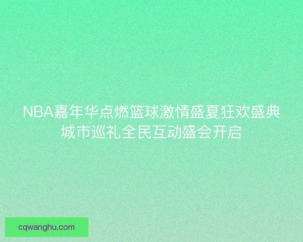 NBA嘉年华点燃篮球激情盛夏狂欢盛典城市巡礼全民互动盛会开启