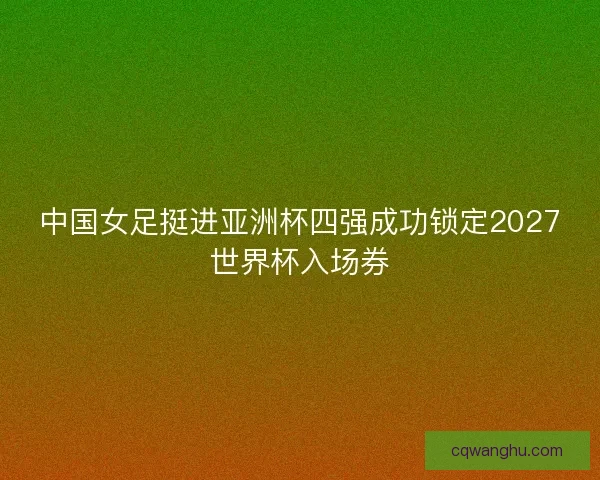 中国女足挺进亚洲杯四强成功锁定2027世界杯入场券