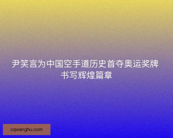 尹笑言为中国空手道历史首夺奥运奖牌 书写辉煌篇章 尹笑言为中国空手道历史首夺奥运奖牌 书写辉煌篇章