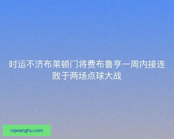 时运不济布莱顿门将费布鲁亨一周内接连败于两场点球大战