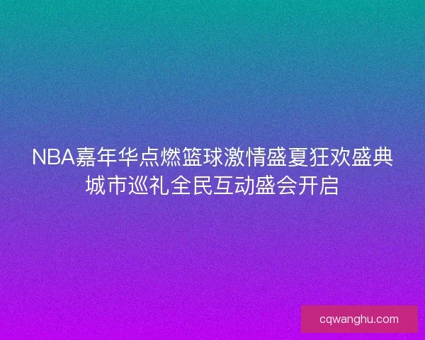 NBA嘉年华点燃篮球激情盛夏狂欢盛典城市巡礼全民互动盛会开启 NBA嘉年华点燃篮球激情盛夏狂欢盛典城市巡礼全民互动盛会开启