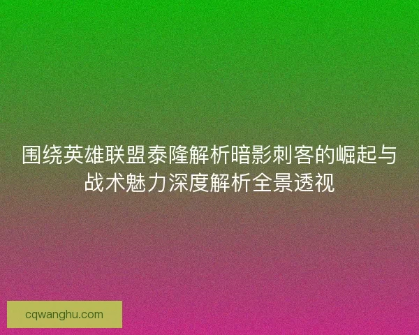围绕英雄联盟泰隆解析暗影刺客的崛起与战术魅力深度解析全景透视 围绕英雄联盟泰隆解析暗影刺客的崛起与战术魅力深度解析全景透视
