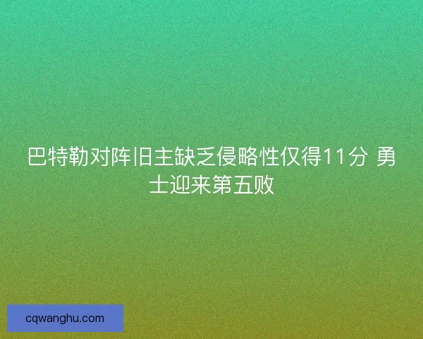巴特勒对阵旧主缺乏侵略性仅得11分 勇士迎来第五败