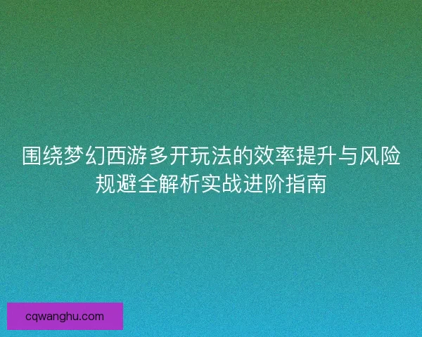 围绕梦幻西游多开玩法的效率提升与风险规避全解析实战进阶指南 围绕梦幻西游多开玩法的效率提升与风险规避全解析实战进阶指南