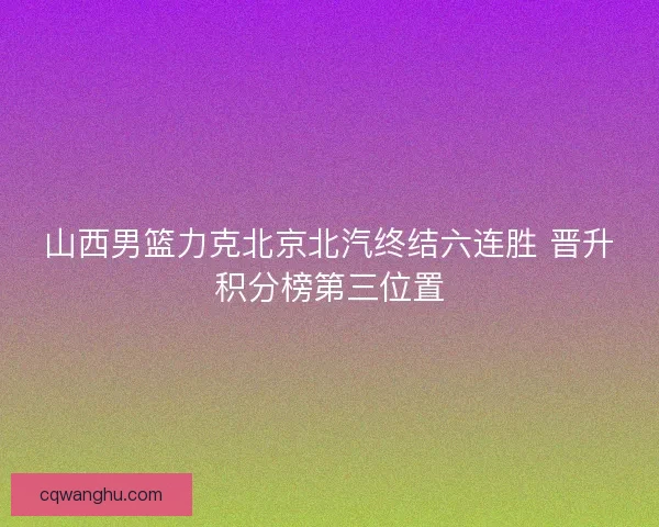 山西男篮力克北京北汽终结六连胜 晋升积分榜第三位置