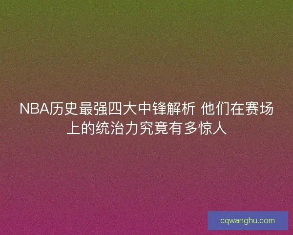 NBA历史最强四大中锋解析 他们在赛场上的统治力究竟有多惊人