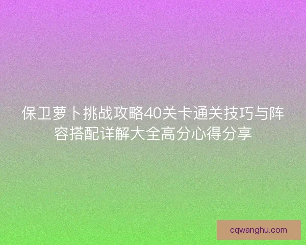 保卫萝卜挑战攻略40关卡通关技巧与阵容搭配详解大全高分心得分享
